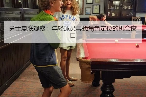 勇士夏联观察：年轻球员寻找角色定位的机会窗口